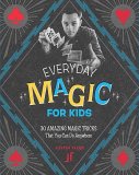 Justin Flom - Everyday Magic for Kids 30 Amazing Magic Tricks That You Can Do Anywhere